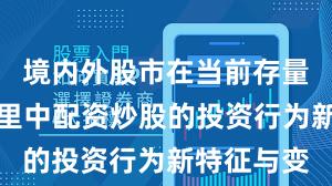 境内外股市在当前存量博弈格局里中配资炒股的投资行为新特征与变