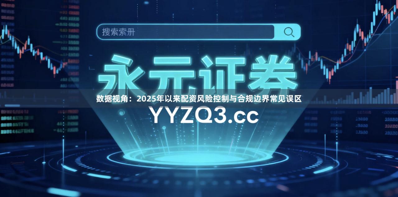 数据视角：2025年以来配资风险控制与合规边界常见误区