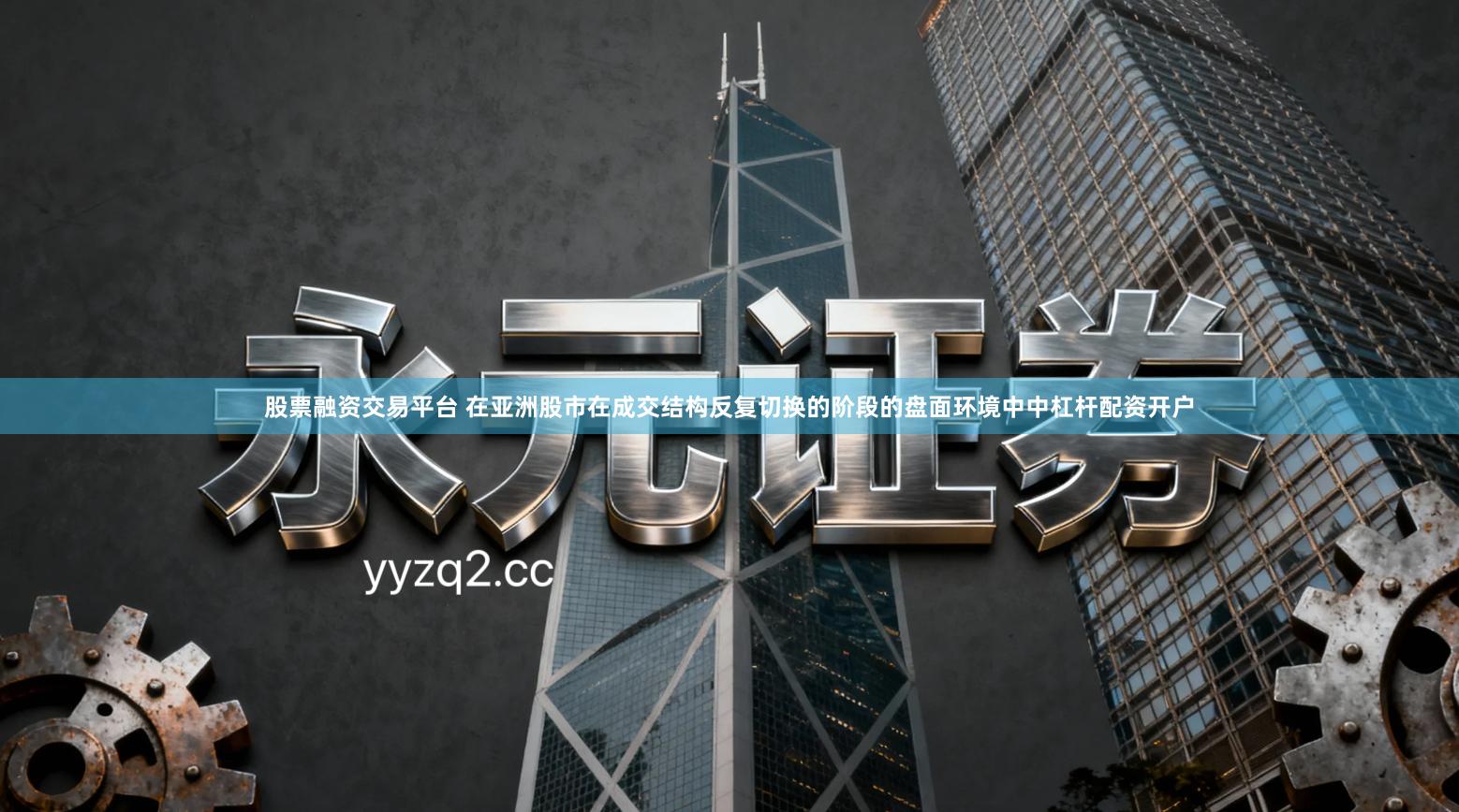 股票融资交易平台 在亚洲股市在成交结构反复切换的阶段的盘面环境中中杠杆配资开户