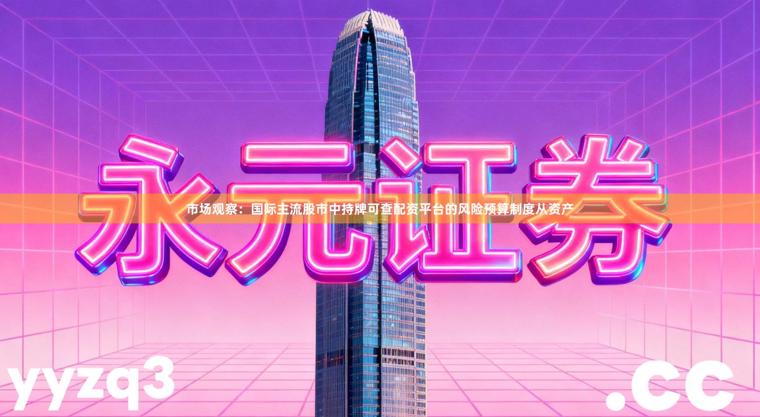 市场观察：国际主流股市中持牌可查配资平台的风险预算制度从资产