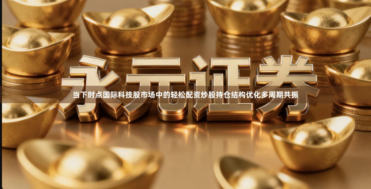 当下时点国际科技股市场中的轻松配资炒股持仓结构优化多周期共振