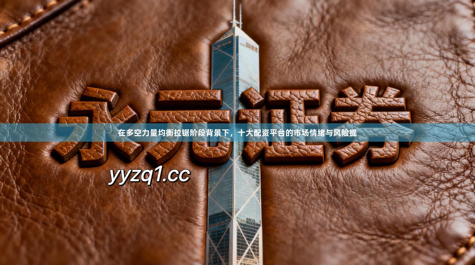 在多空力量均衡拉锯阶段背景下,十大配资平台的市场情绪与风险提