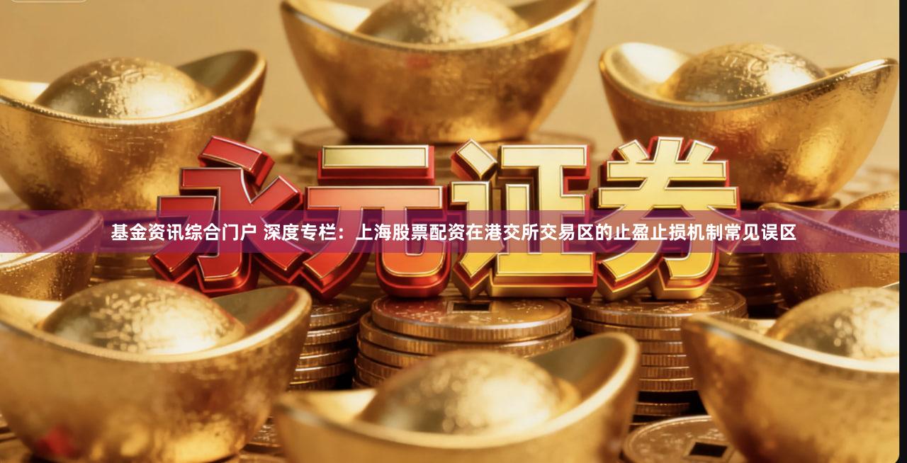 基金资讯综合门户 深度专栏:上海股票配资在港交所交易区的止盈止损机制常见误区